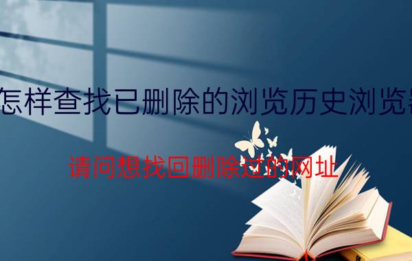 怎样查找已删除的浏览历史浏览器 请问想找回删除过的网址，怎么找回？